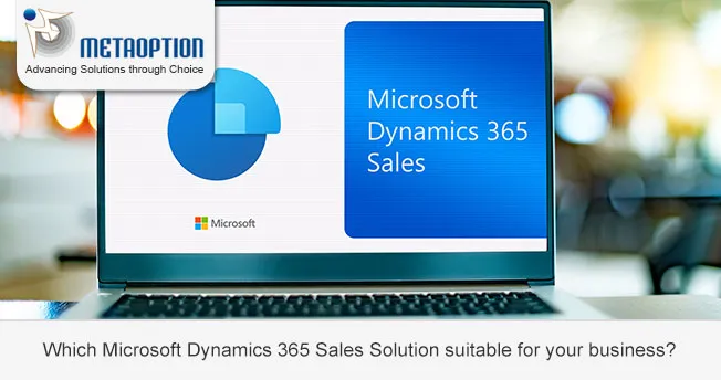 Which Microsoft Dynamics 365 Sales Solution suitable for your business? Which Microsoft Dynamics 365 Sales Solution suitable for your business?